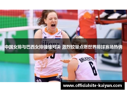中国女排与巴西女排强强对决 激烈较量点燃世界排球赛场热情