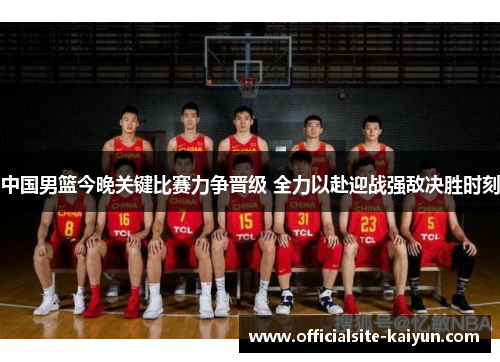 中国男篮今晚关键比赛力争晋级 全力以赴迎战强敌决胜时刻