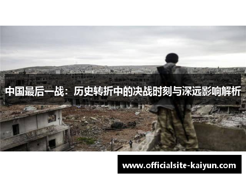 中国最后一战：历史转折中的决战时刻与深远影响解析