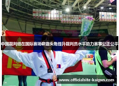 中国裁判组在国际赛场崭露头角提升裁判员水平助力赛事公正公平
