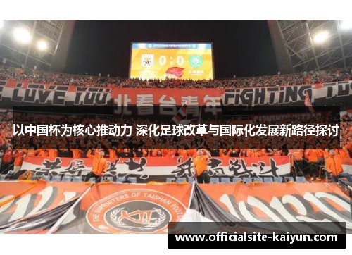 以中国杯为核心推动力 深化足球改革与国际化发展新路径探讨